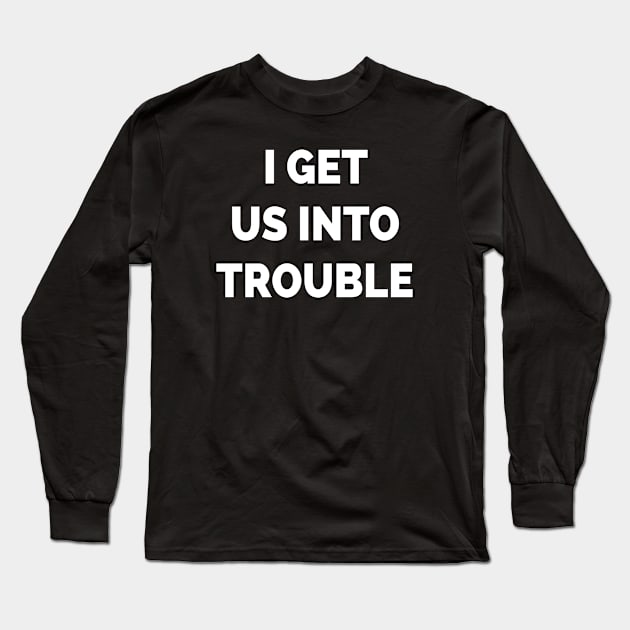 I Get Us Into Trouble Long Sleeve T-Shirt by Teeheehaven